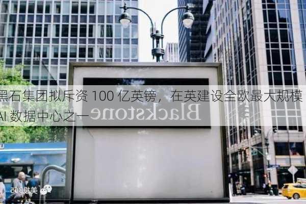 黑石集团拟斥资 100 亿英镑，在英建设全欧最大规模 AI 数据中心之一