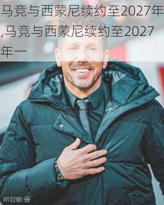 马竞与西蒙尼续约至2027年,马竞与西蒙尼续约至2027年一