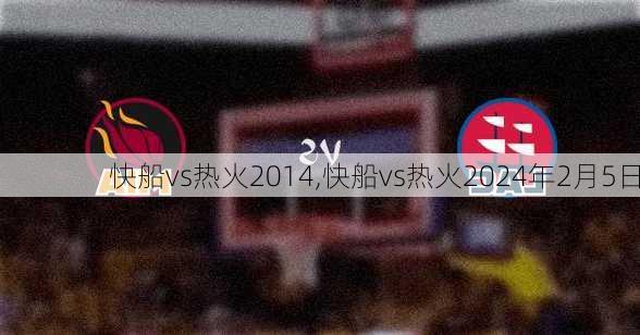 快船vs热火2014,快船vs热火2024年2月5日