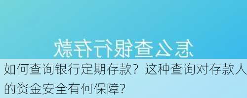 如何查询银行定期存款？这种查询对存款人的资金安全有何保障？