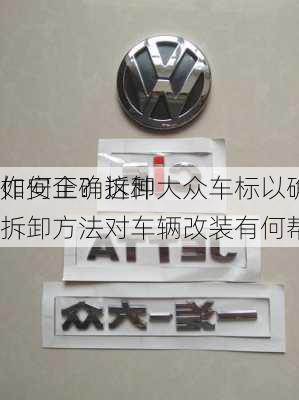 如何正确拆卸大众车标以确保
作安全？这种拆卸方法对车辆改装有何帮助？