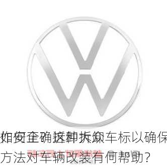 如何正确拆卸大众车标以确保
作安全？这种拆卸方法对车辆改装有何帮助？