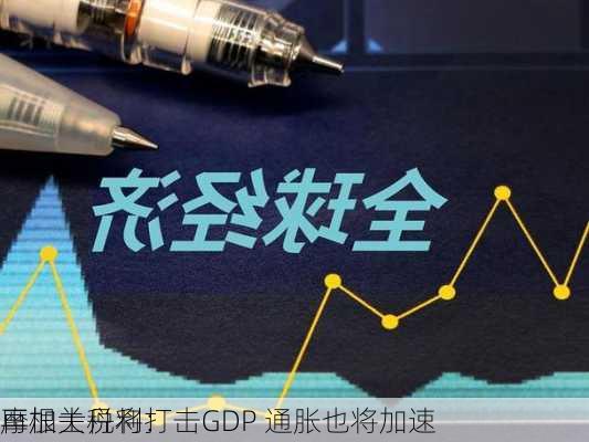 摩根士丹利：
再加关税将打击GDP 通胀也将加速