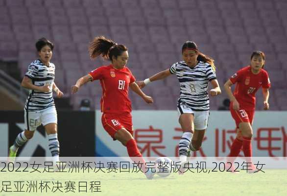 2022女足亚洲杯决赛回放完整版央视,2022年女足亚洲杯决赛日程