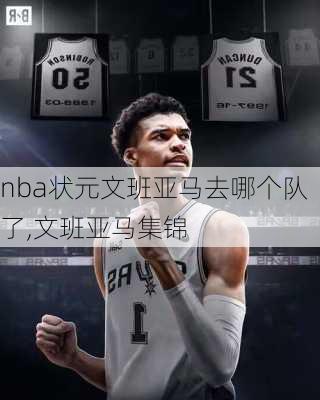 nba状元文班亚马去哪个队了,文班亚马集锦