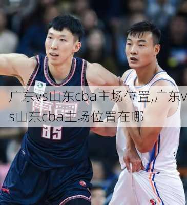 广东vs山东cba主场位置,广东vs山东cba主场位置在哪