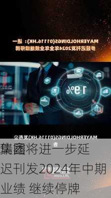 瑞鑫
集团将进一步延迟刊发2024年中期业绩 继续停牌