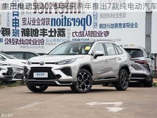 丰田推迟至2026年在
生产电动SUV，拟未来两年推出7款纯电动汽车