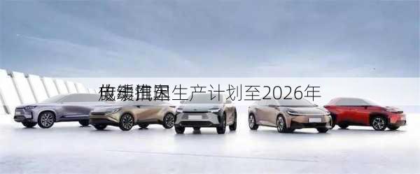 传丰田因
放缓推迟
电动汽车生产计划至2026年