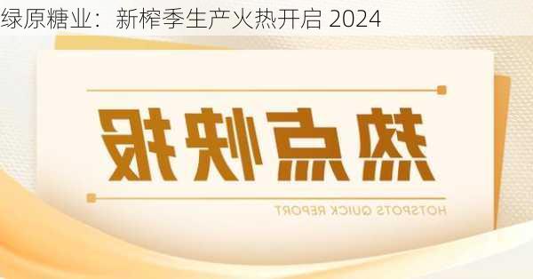 
绿原糖业：新榨季生产火热开启 2024