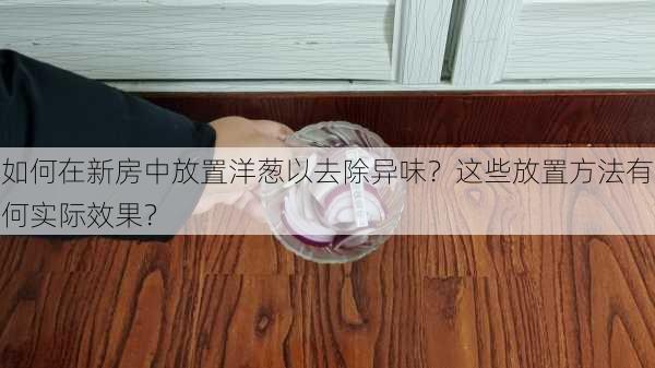 如何在新房中放置洋葱以去除异味？这些放置方法有何实际效果？