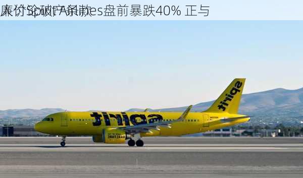 廉价Spirit Airlines盘前暴跌40% 正与
人讨论破产条款