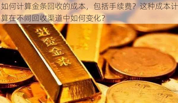 如何计算金条回收的成本，包括手续费？这种成本计算在不同回收渠道中如何变化？