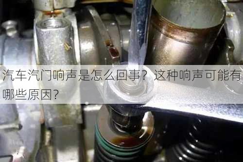 汽车汽门响声是怎么回事？这种响声可能有哪些原因？