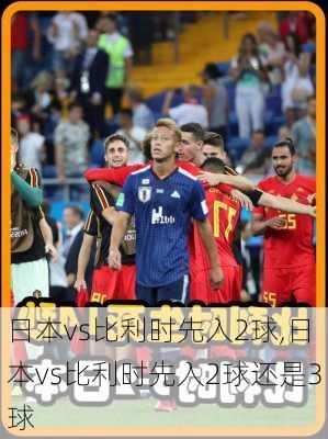 日本vs比利时先入2球,日本vs比利时先入2球还是3球