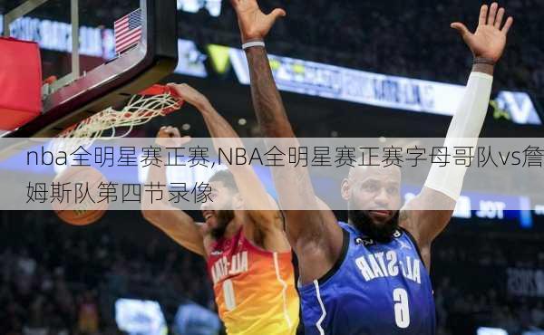 nba全明星赛正赛,NBA全明星赛正赛字母哥队vs詹姆斯队第四节录像