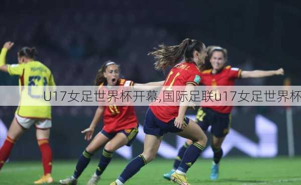 U17女足世界杯开幕,国际足联u17女足世界杯