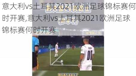 意大利vs土耳其2021欧洲足球锦标赛何时开赛,意大利vs土耳其2021欧洲足球锦标赛何时开赛