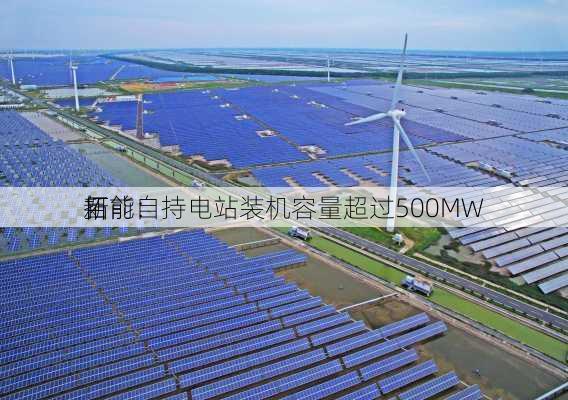 拓
新能：
目前自持电站装机容量超过500MW