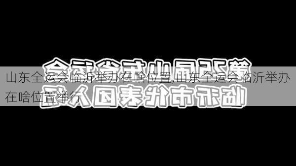 山东全运会临沂举办在啥位置,山东全运会临沂举办在啥位置举行