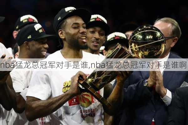 nba猛龙总冠军对手是谁,nba猛龙总冠军对手是谁啊