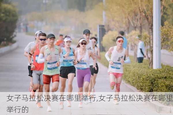 女子马拉松决赛在哪里举行,女子马拉松决赛在哪里举行的