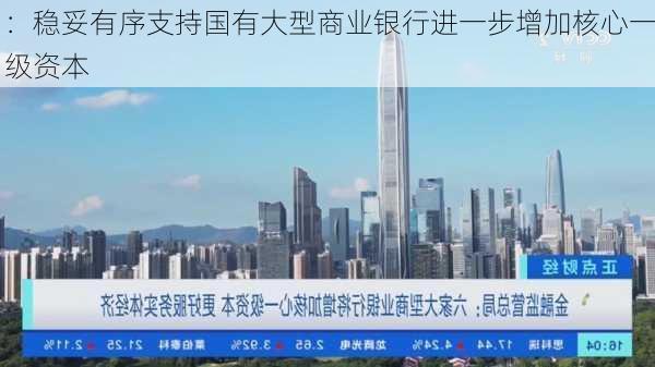 
：稳妥有序支持国有大型商业银行进一步增加核心一级资本