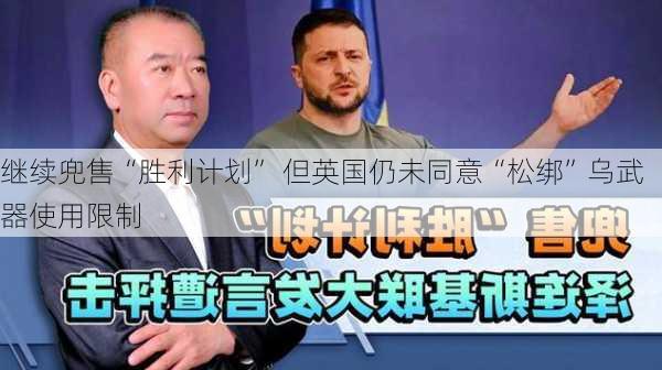 
继续兜售“胜利计划” 但英国仍未同意“松绑”乌武器使用限制