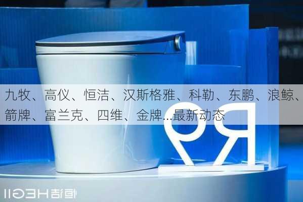 九牧、高仪、恒洁、汉斯格雅、科勒、东鹏、浪鲸、箭牌、富兰克、四维、金牌…最新动态