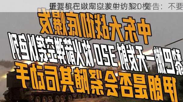 重要
子，黎巴嫩向以发射约320枚
！驾机在以军空袭中访黎！警告：不要
近