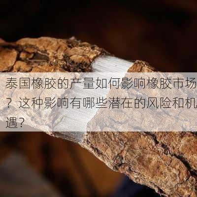 泰国橡胶的产量如何影响橡胶市场？这种影响有哪些潜在的风险和机遇？