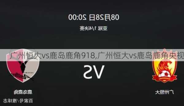 广州恒大vs鹿岛鹿角918,广州恒大vs鹿岛鹿角央视