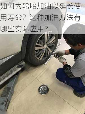 如何为轮胎加油以延长使用寿命？这种加油方法有哪些实际应用？