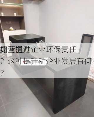 如何通过
德蓝提升企业环保责任？这种提升对企业发展有何重要
？