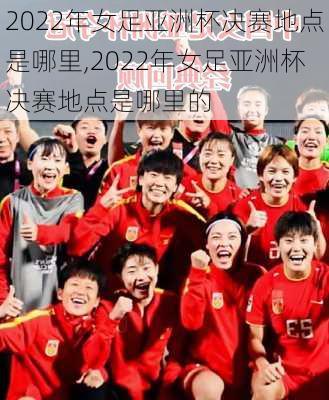 2022年女足亚洲杯决赛地点是哪里,2022年女足亚洲杯决赛地点是哪里的