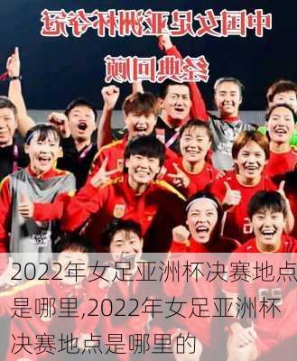 2022年女足亚洲杯决赛地点是哪里,2022年女足亚洲杯决赛地点是哪里的