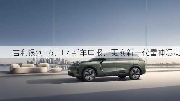 吉利银河 L6、L7 新车申报，更换新一代雷神混动
