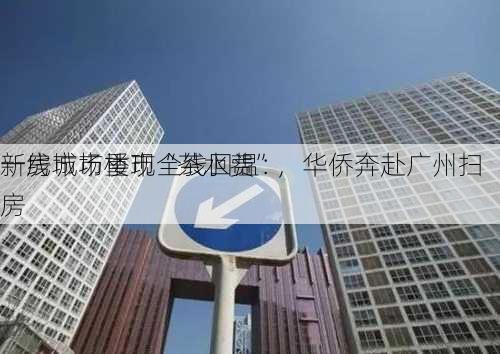 一线城市楼市全线回温：
新房市场重现“茶水费”，华侨奔赴广州扫房