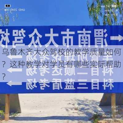 乌鲁木齐大众驾校的教学质量如何？这种教学对学员有哪些实际帮助？