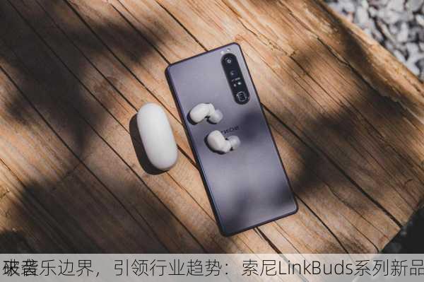 破音乐边界，引领行业趋势：索尼LinkBuds系列新品
来袭