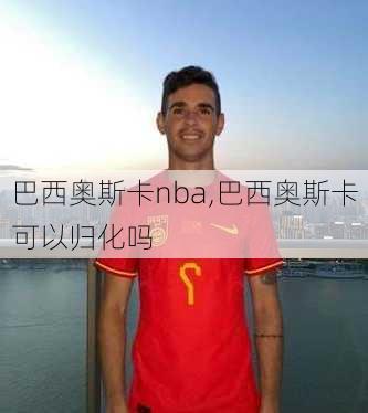 巴西奥斯卡nba,巴西奥斯卡可以归化吗