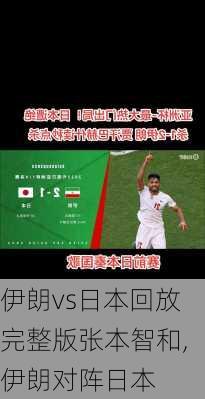 伊朗vs日本回放完整版张本智和,伊朗对阵日本