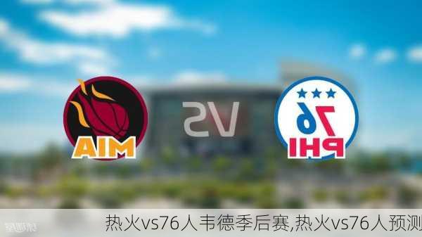 热火vs76人韦德季后赛,热火vs76人预测