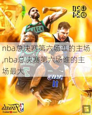 nba总决赛第六场谁的主场,nba总决赛第六场谁的主场最大