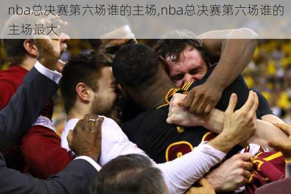 nba总决赛第六场谁的主场,nba总决赛第六场谁的主场最大