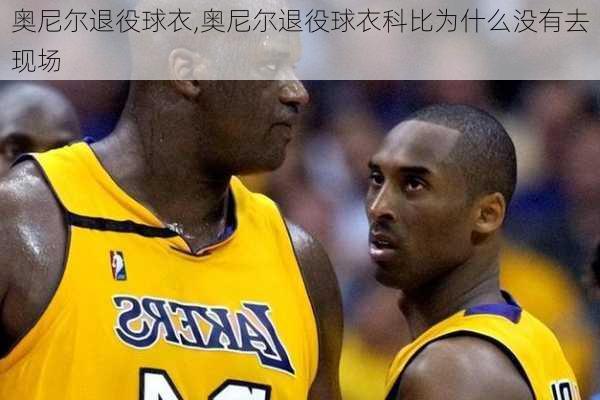 奥尼尔退役球衣,奥尼尔退役球衣科比为什么没有去现场