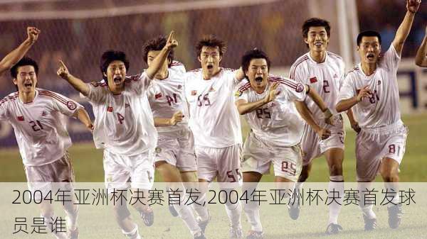 2004年亚洲杯决赛首发,2004年亚洲杯决赛首发球员是谁