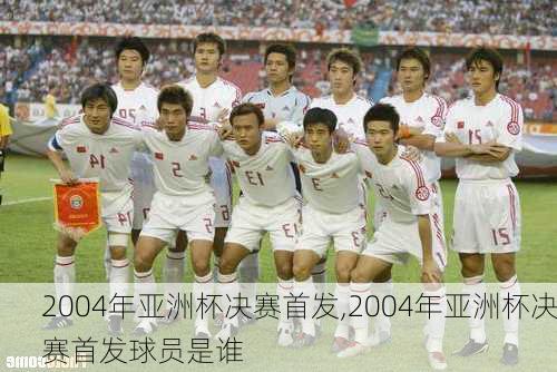 2004年亚洲杯决赛首发,2004年亚洲杯决赛首发球员是谁