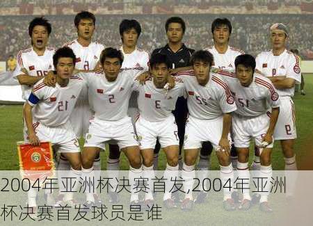 2004年亚洲杯决赛首发,2004年亚洲杯决赛首发球员是谁