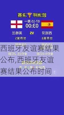 西班牙友谊赛结果公布,西班牙友谊赛结果公布时间